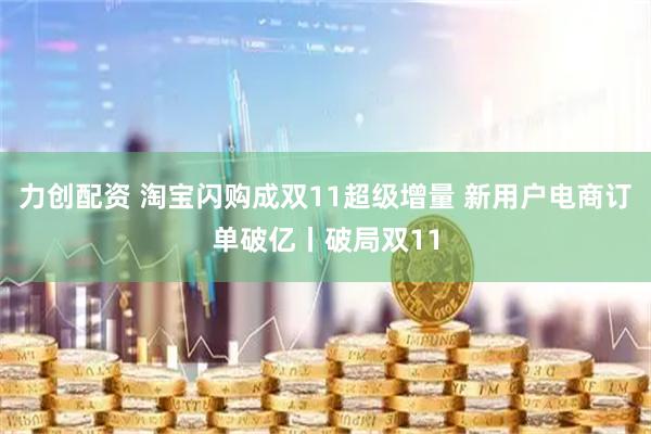 力创配资 淘宝闪购成双11超级增量 新用户电商订单破亿丨破局双11