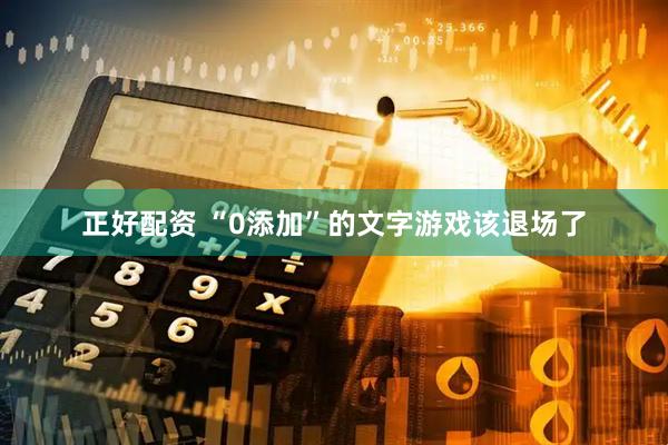 正好配资 “0添加”的文字游戏该退场了