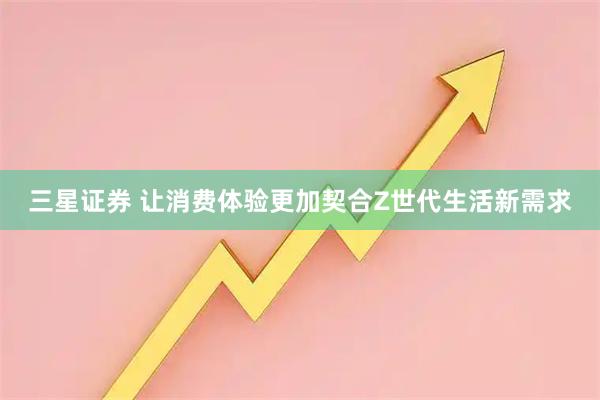 三星证券 让消费体验更加契合Z世代生活新需求