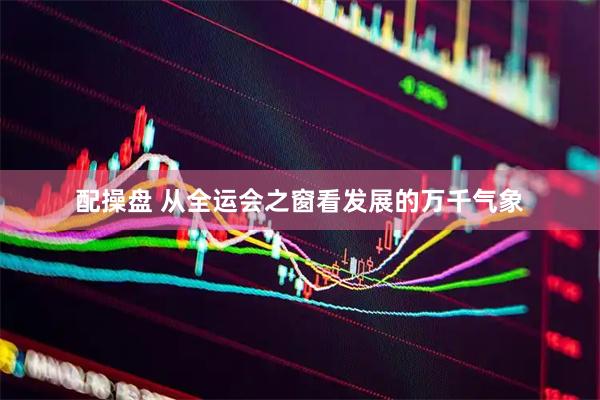 配操盘 从全运会之窗看发展的万千气象