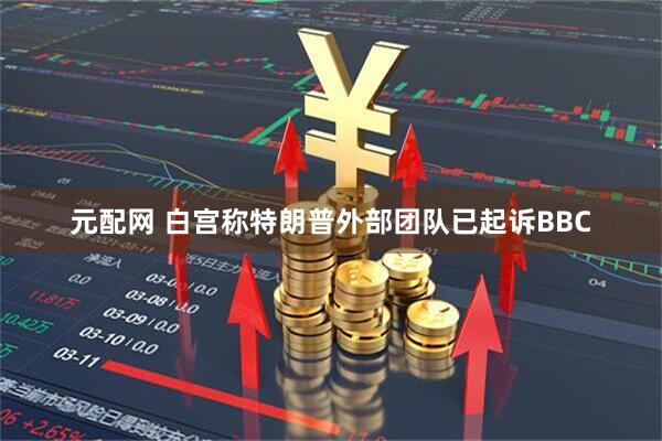 元配网 白宫称特朗普外部团队已起诉BBC