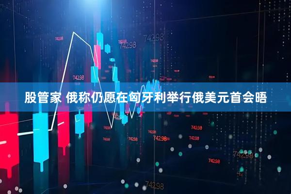 股管家 俄称仍愿在匈牙利举行俄美元首会晤