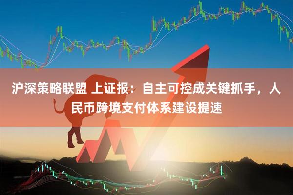 沪深策略联盟 上证报：自主可控成关键抓手，人民币跨境支付体系建设提速