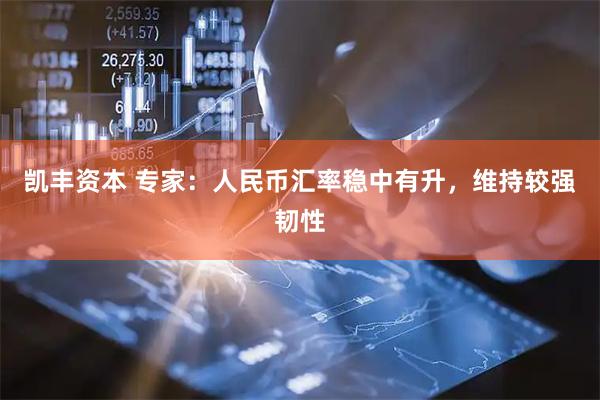 凯丰资本 专家：人民币汇率稳中有升，维持较强韧性
