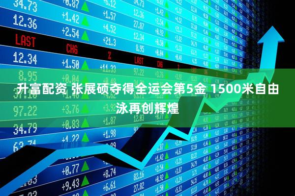 升富配资 张展硕夺得全运会第5金 1500米自由泳再创辉煌