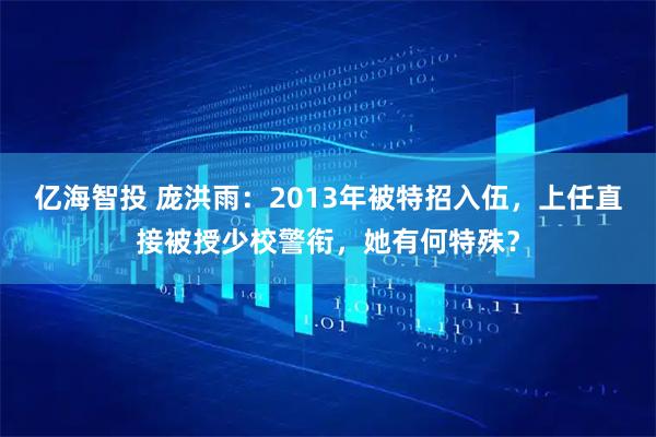 亿海智投 庞洪雨：2013年被特招入伍，上任直接被授少校警衔，她有何特殊？