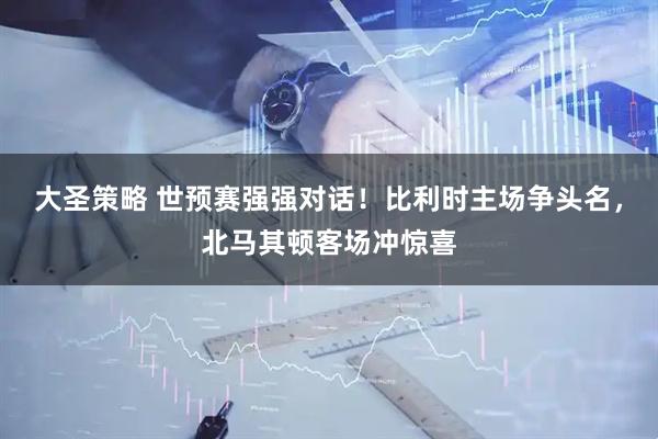 大圣策略 世预赛强强对话！比利时主场争头名，北马其顿客场冲惊喜