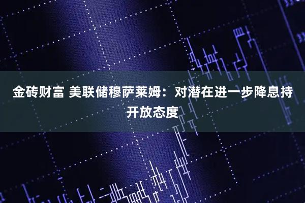 金砖财富 美联储穆萨莱姆：对潜在进一步降息持开放态度