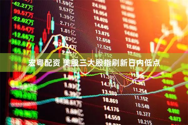 宏粤配资 美股三大股指刷新日内低点