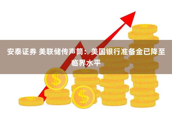 安泰证券 美联储传声筒：美国银行准备金已降至临界水平