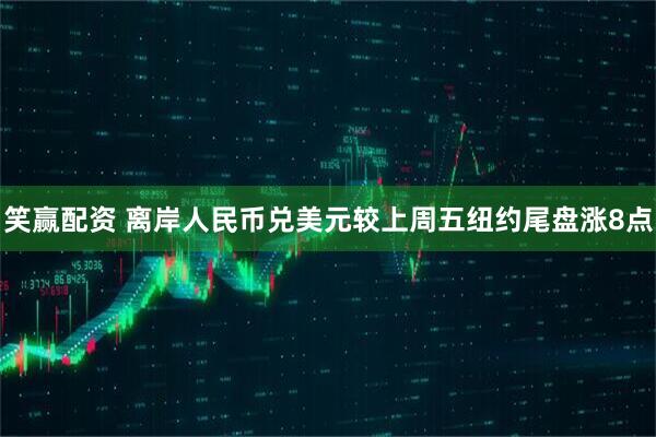 笑赢配资 离岸人民币兑美元较上周五纽约尾盘涨8点