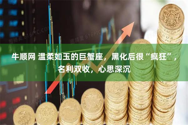 牛顺网 温柔如玉的巨蟹座，黑化后很“疯狂”，名利双收，心思深沉