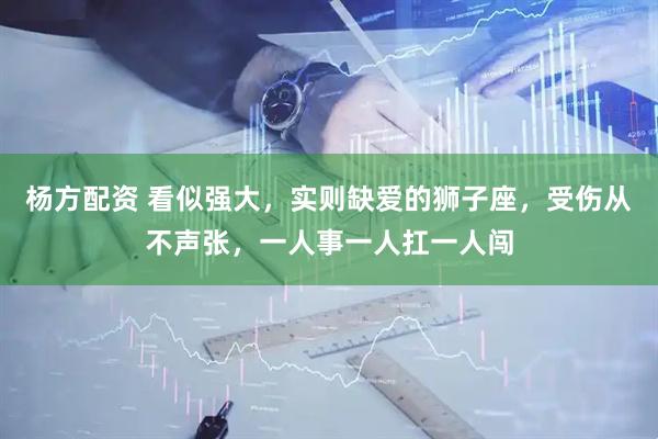 杨方配资 看似强大，实则缺爱的狮子座，受伤从不声张，一人事一人扛一人闯