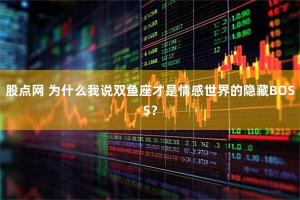 股点网 为什么我说双鱼座才是情感世界的隐藏BOSS？