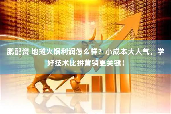 鹏配资 地摊火锅利润怎么样？小成本大人气，学好技术比拼营销更关键！
