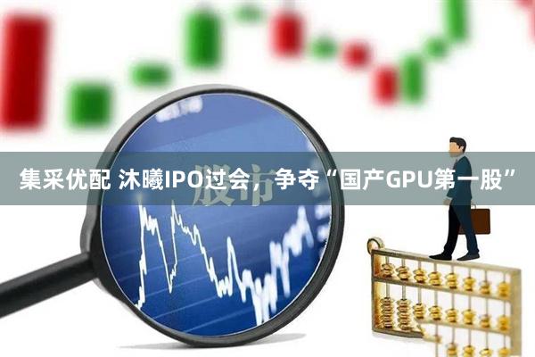 集采优配 沐曦IPO过会，争夺“国产GPU第一股”