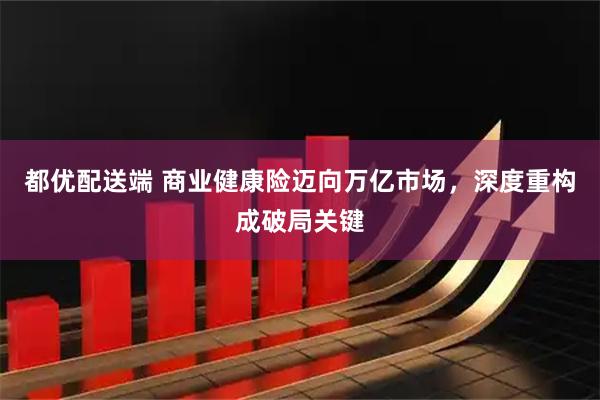 都优配送端 商业健康险迈向万亿市场，深度重构成破局关键