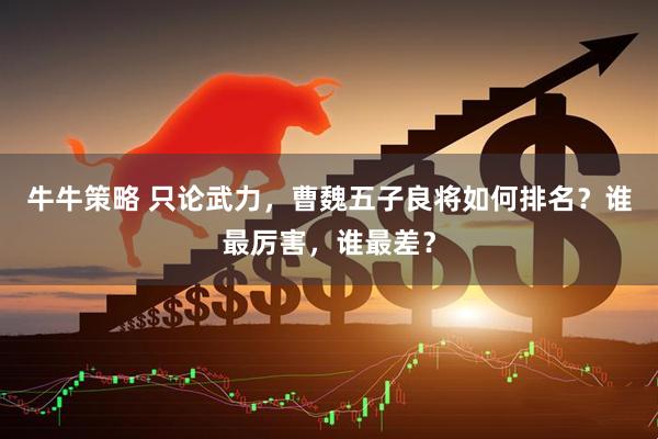 牛牛策略 只论武力，曹魏五子良将如何排名？谁最厉害，谁最差？