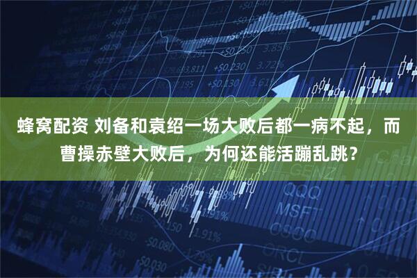 蜂窝配资 刘备和袁绍一场大败后都一病不起，而曹操赤壁大败后，为何还能活蹦乱跳？