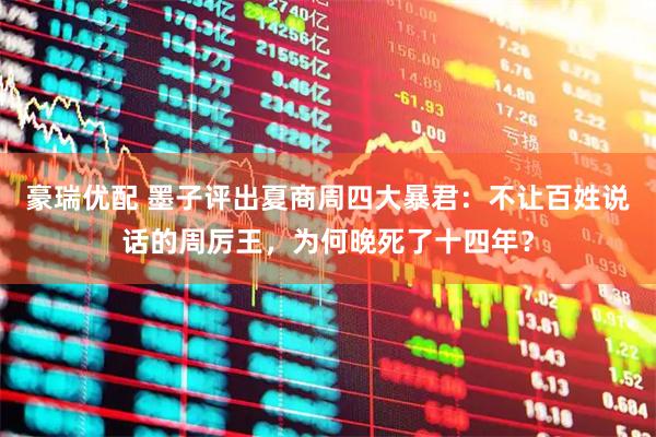 豪瑞优配 墨子评出夏商周四大暴君：不让百姓说话的周厉王，为何晚死了十四年？