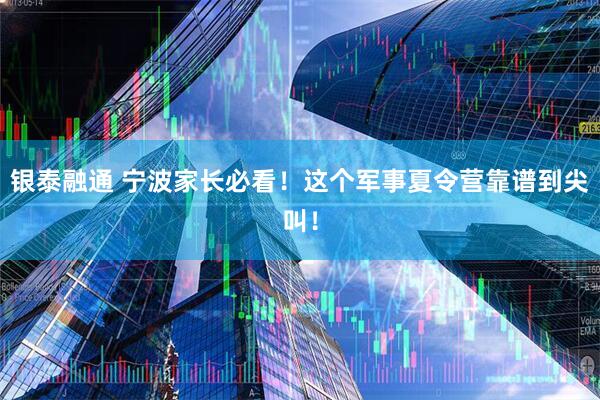 银泰融通 宁波家长必看！这个军事夏令营靠谱到尖叫！