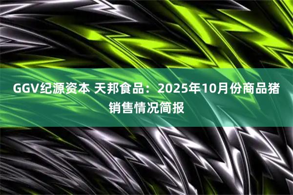 GGV纪源资本 天邦食品：2025年10月份商品猪销售情况简报