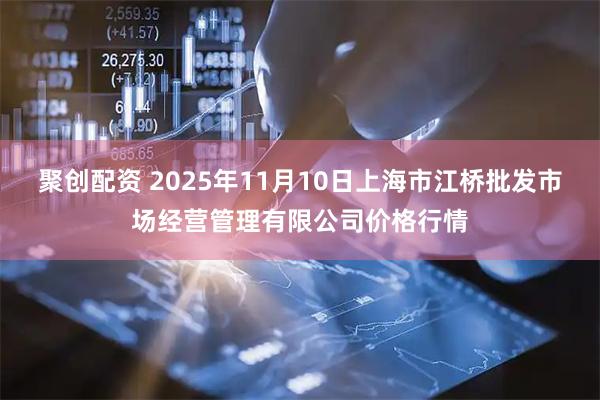 聚创配资 2025年11月10日上海市江桥批发市场经营管理有限公司价格行情