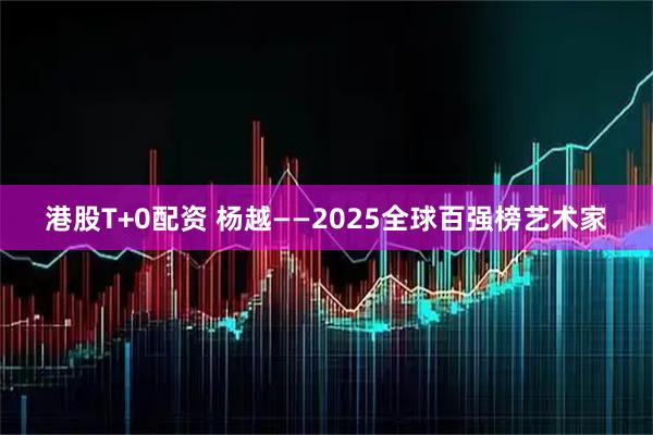 港股T+0配资 杨越——2025全球百强榜艺术家