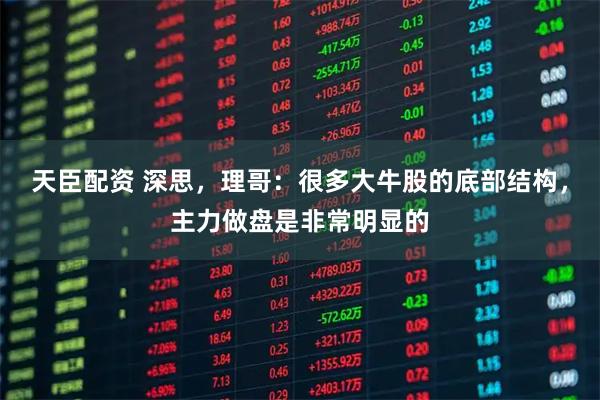 天臣配资 深思，理哥：很多大牛股的底部结构，主力做盘是非常明显的