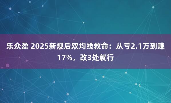乐众盈 2025新规后双均线救命：从亏2.1万到赚17%，改3处就行