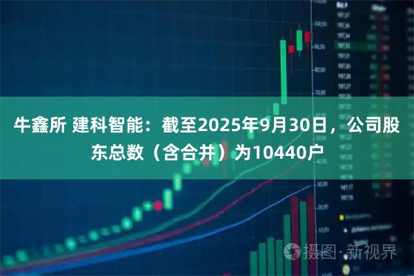 牛鑫所 建科智能：截至2025年9月30日，公司股东总数（含合并）为10440户