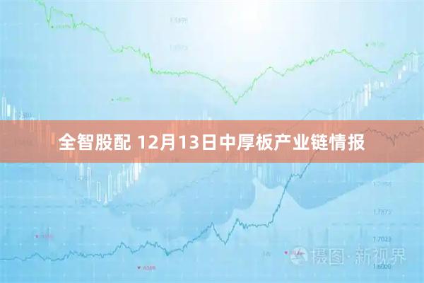 全智股配 12月13日中厚板产业链情报
