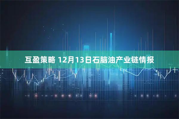 互盈策略 12月13日石脑油产业链情报