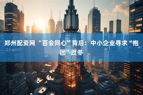 郑州配资网 “百会同心”背后：中小企业寻求“抱团”过冬