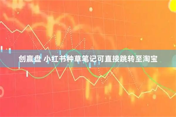 创赢盘 小红书种草笔记可直接跳转至淘宝