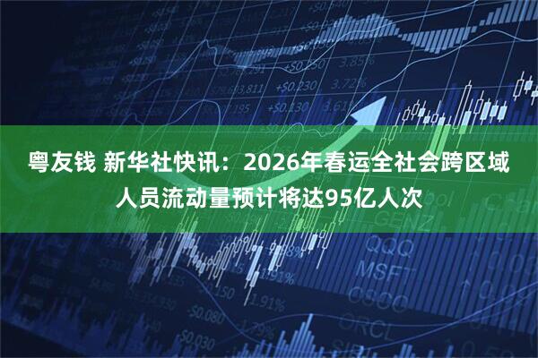 粤友钱 新华社快讯：2026年春运全社会跨区域人员流动量预计将达95亿人次
