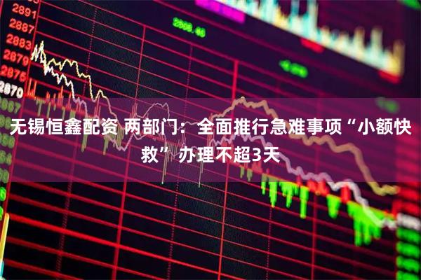 无锡恒鑫配资 两部门：全面推行急难事项“小额快救” 办理不超3天