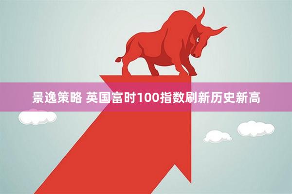 景逸策略 英国富时100指数刷新历史新高