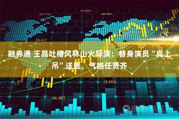 融券通 王晶吐槽风林山火导演：替身演员“真上吊”送医，气跑任贤齐