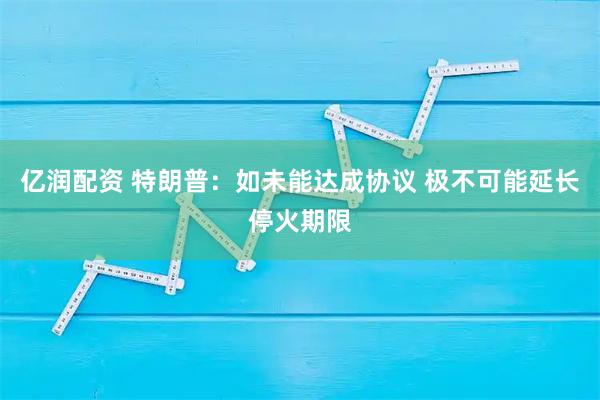 亿润配资 特朗普：如未能达成协议 极不可能延长停火期限