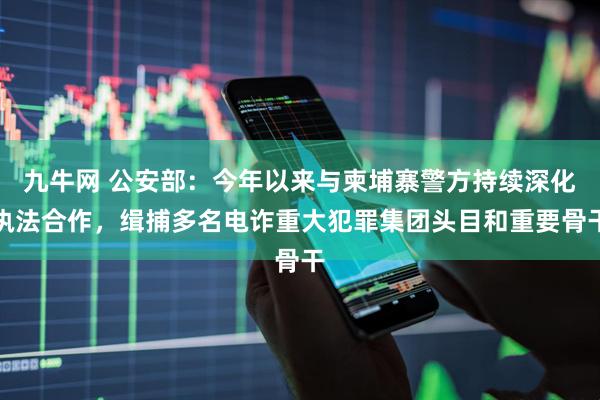 九牛网 公安部：今年以来与柬埔寨警方持续深化执法合作，缉捕多名电诈重大犯罪集团头目和重要骨干