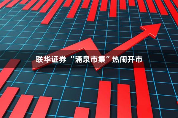 联华证券 “涌泉市集”热闹开市